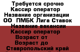  Требуется срочно  Кассир оператор  › Название организации ­ ООO ПМБК Лига Ставок  › Название вакансии ­ Кассир-оператор  › Возраст от ­ 18 › Возраст до ­ 35 - Ставропольский край, Ставрополь г. Работа » Вакансии   . Ставропольский край,Ставрополь г.